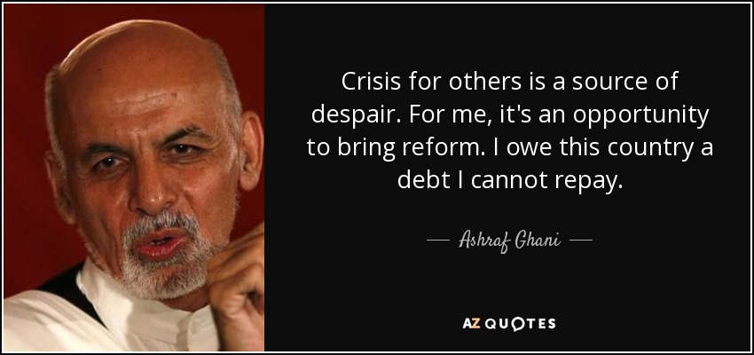 Crisis for others is a source of despair. For me, it's an opportunity to bring reform. I owe this country a debt I cannot repay. - Ashraf Ghani