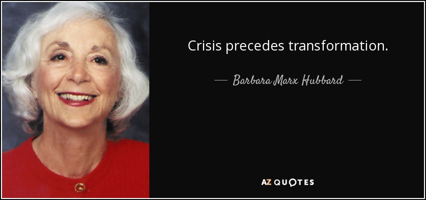 Crisis precedes transformation. - Barbara Marx Hubbard