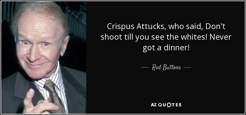 Crispus Attucks, who said, Don't shoot till you see the whites! Never got a dinner! - Red Buttons