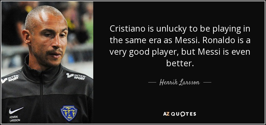 Cristiano is unlucky to be playing in the same era as Messi. Ronaldo is a very good player, but Messi is even better. - Henrik Larsson