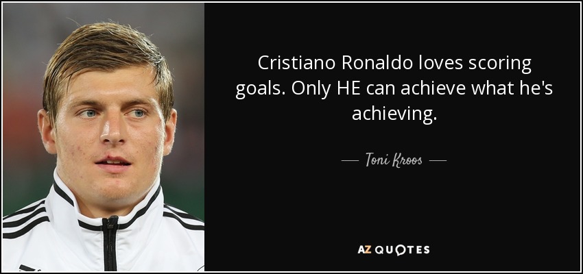 Cristiano Ronaldo loves scoring goals. Only HE can achieve what he's achieving. - Toni Kroos
