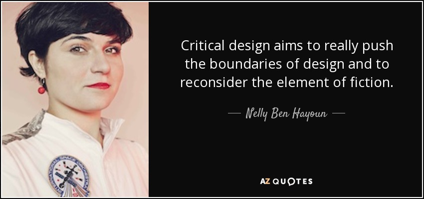 Critical design aims to really push the boundaries of design and to reconsider the element of fiction. - Nelly Ben Hayoun