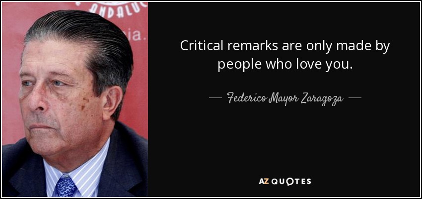 Critical remarks are only made by people who love you. - Federico Mayor Zaragoza