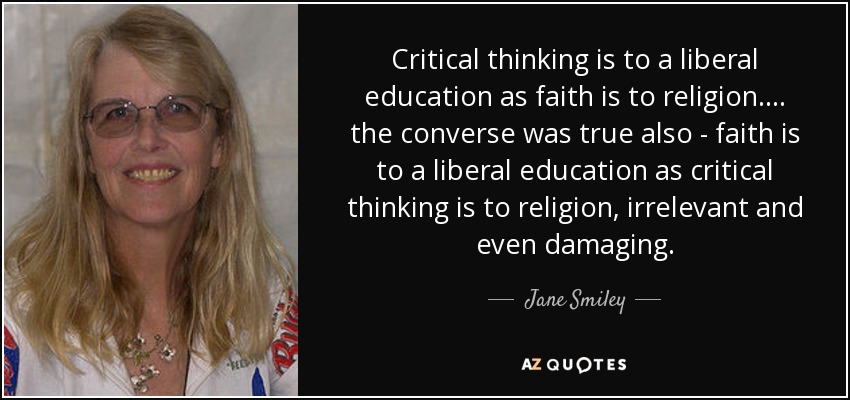 Critical thinking is to a liberal education as faith is to religion. ... the converse was true also - faith is to a liberal education as critical thinking is to religion, irrelevant and even damaging. - Jane Smiley