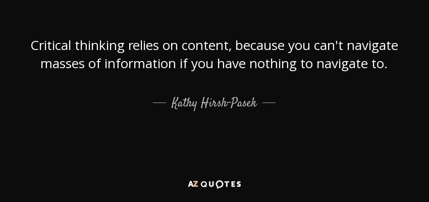 Critical thinking relies on content, because you can't navigate masses of information if you have nothing to navigate to. - Kathy Hirsh-Pasek
