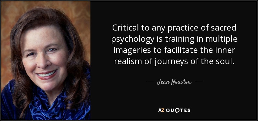 Critical to any practice of sacred psychology is training in multiple imageries to facilitate the inner realism of journeys of the soul. - Jean Houston