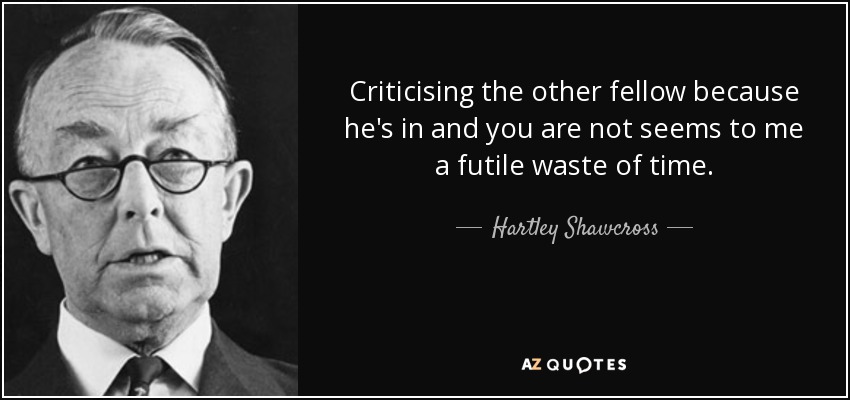 Criticising the other fellow because he's in and you are not seems to me a futile waste of time. - Hartley Shawcross, Baron Shawcross