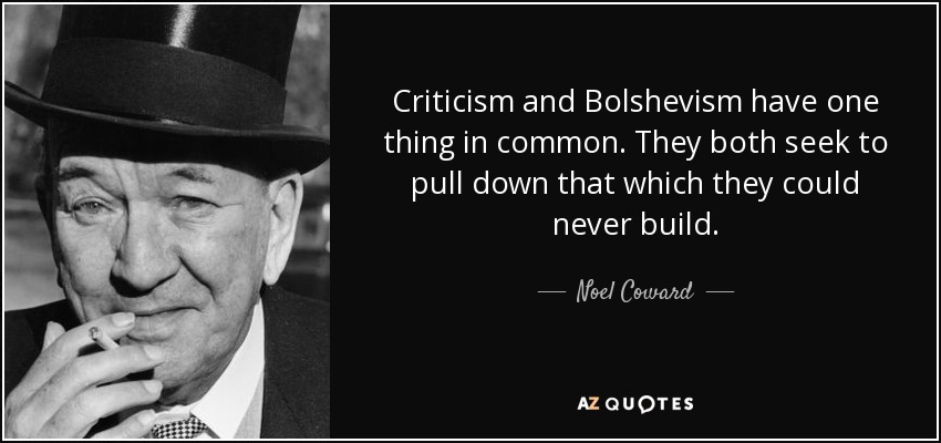 Criticism and Bolshevism have one thing in common. They both seek to pull down that which they could never build. - Noel Coward