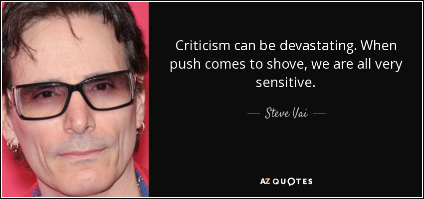Criticism can be devastating. When push comes to shove, we are all very sensitive. - Steve Vai