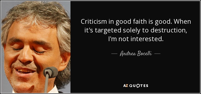 Criticism in good faith is good. When it's targeted solely to destruction, I'm not interested. - Andrea Bocelli