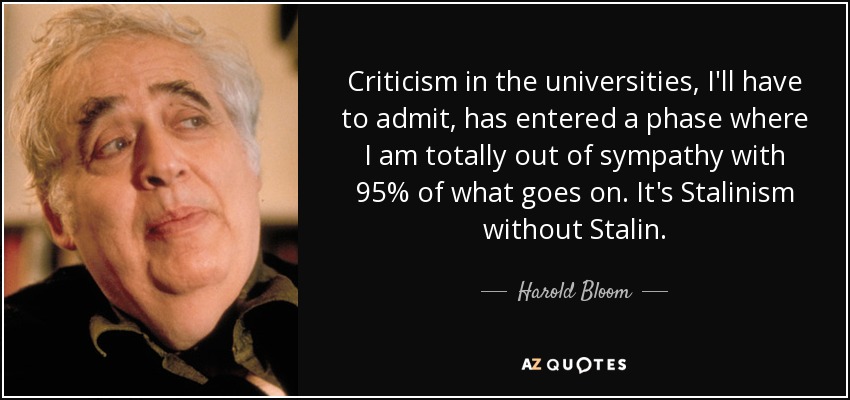 Criticism in the universities, I'll have to admit, has entered a phase where I am totally out of sympathy with 95% of what goes on. It's Stalinism without Stalin. - Harold Bloom