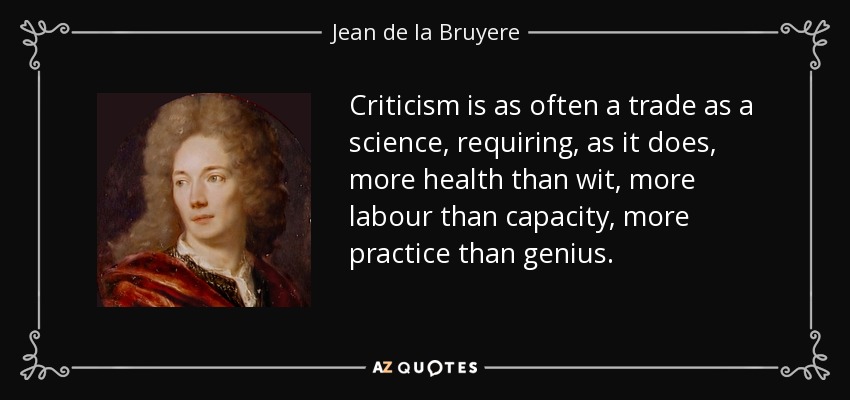 Criticism is as often a trade as a science, requiring, as it does, more health than wit, more labour than capacity, more practice than genius. - Jean de la Bruyere