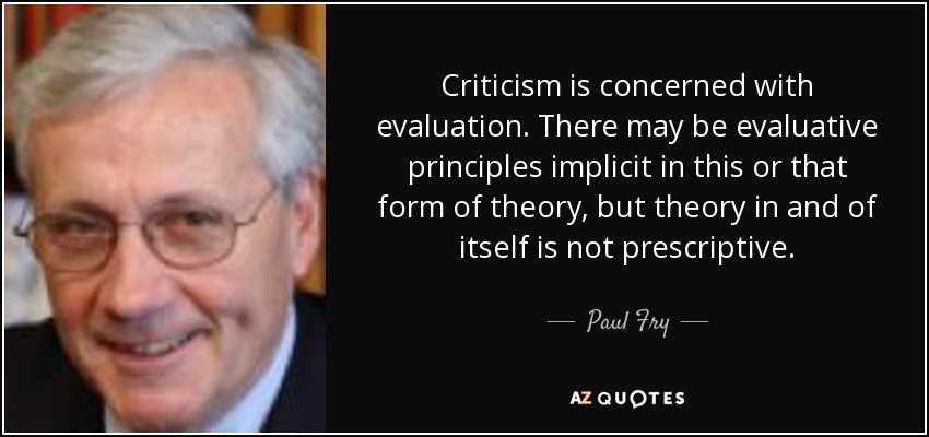 Criticism is concerned with evaluation. There may be evaluative principles implicit in this or that form of theory, but theory in and of itself is not prescriptive. - Paul Fry
