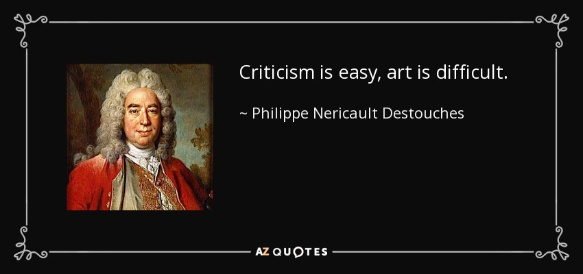 Criticism is easy, art is difficult. - Philippe Nericault Destouches