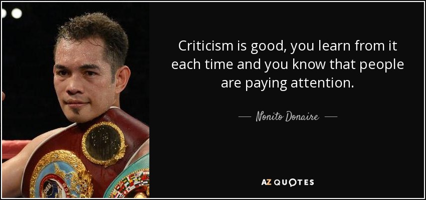 Criticism is good, you learn from it each time and you know that people are paying attention. - Nonito Donaire