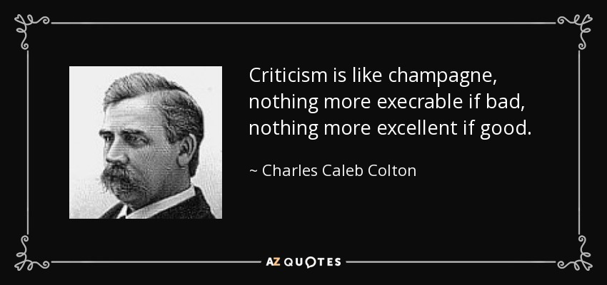 Criticism is like champagne, nothing more execrable if bad, nothing more excellent if good. - Charles Caleb Colton