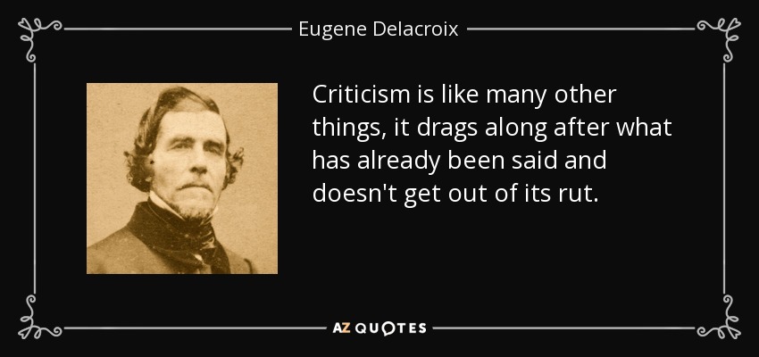 Criticism is like many other things, it drags along after what has already been said and doesn't get out of its rut. - Eugene Delacroix