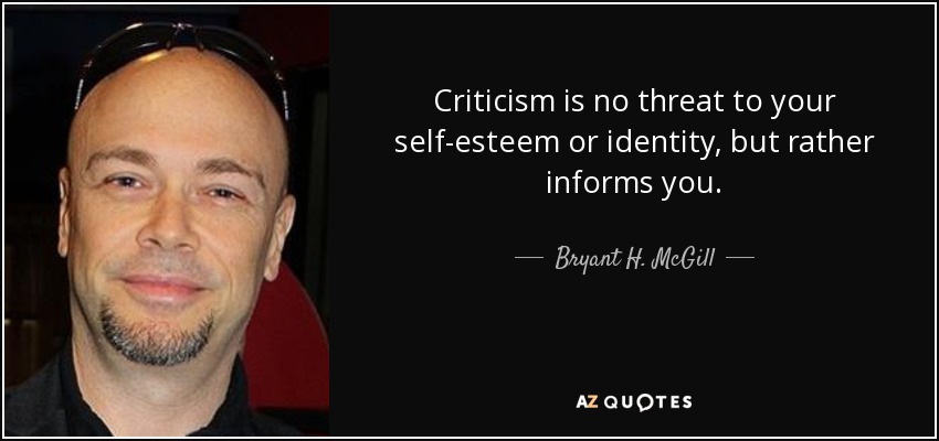 Criticism is no threat to your self-esteem or identity, but rather informs you. - Bryant H. McGill