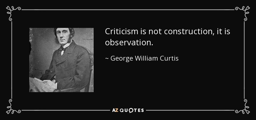 Criticism is not construction, it is observation. - George William Curtis