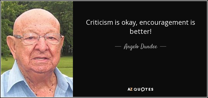 Criticism is okay, encouragement is better! - Angelo Dundee