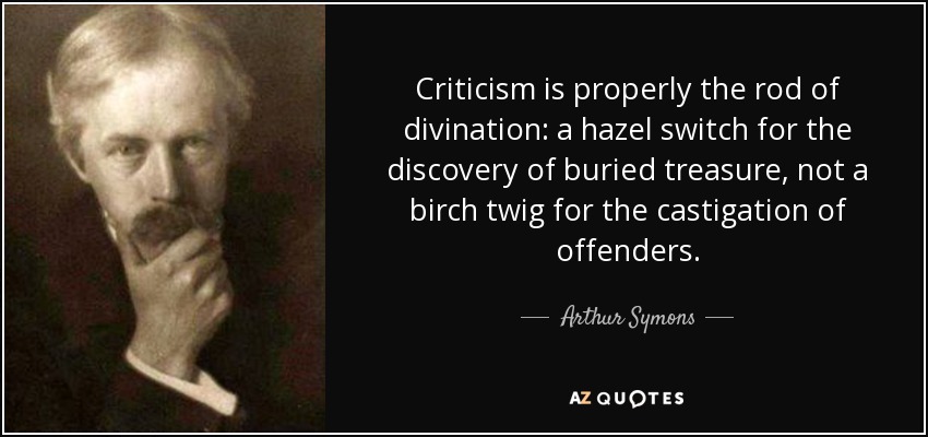 Criticism is properly the rod of divination: a hazel switch for the discovery of buried treasure, not a birch twig for the castigation of offenders. - Arthur Symons