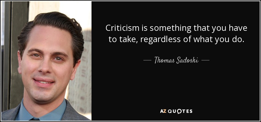 Criticism is something that you have to take, regardless of what you do. - Thomas Sadoski