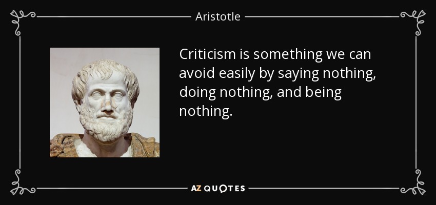 Criticism is something we can avoid easily by saying nothing, doing nothing, and being nothing. - Aristotle