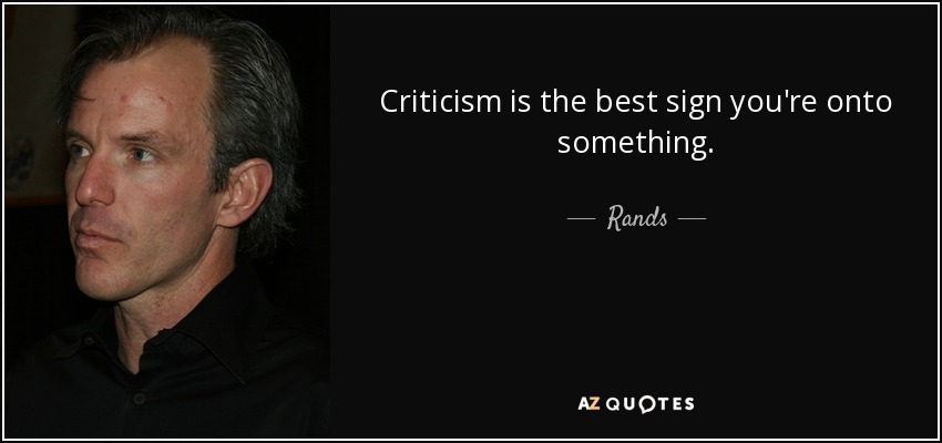 Criticism is the best sign you're onto something. - Rands