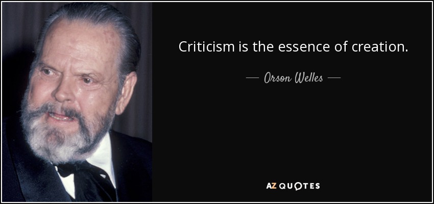 Criticism is the essence of creation. - Orson Welles