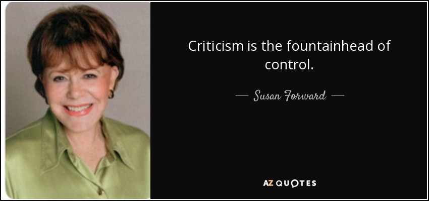 Criticism is the fountainhead of control. - Susan Forward