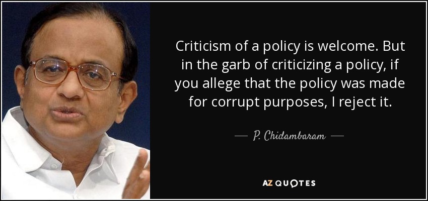 Criticism of a policy is welcome. But in the garb of criticizing a policy, if you allege that the policy was made for corrupt purposes, I reject it. - P. Chidambaram