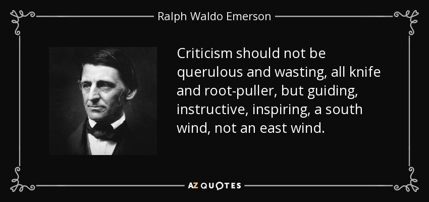 Criticism should not be querulous and wasting, all knife and root-puller, but guiding, instructive, inspiring, a south wind, not an east wind. - Ralph Waldo Emerson