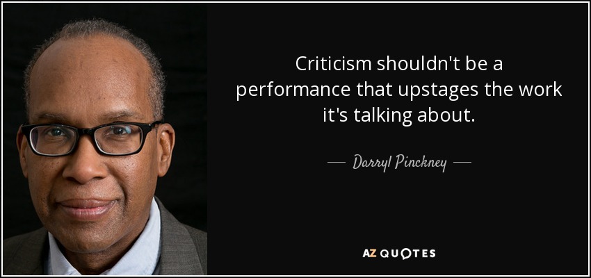 Criticism shouldn't be a performance that upstages the work it's talking about. - Darryl Pinckney