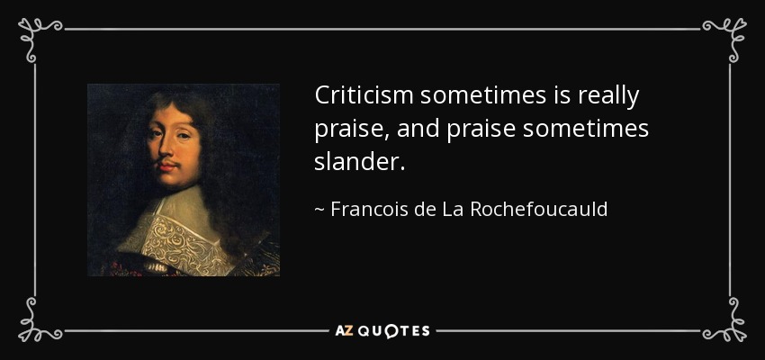 Criticism sometimes is really praise, and praise sometimes slander. - Francois de La Rochefoucauld