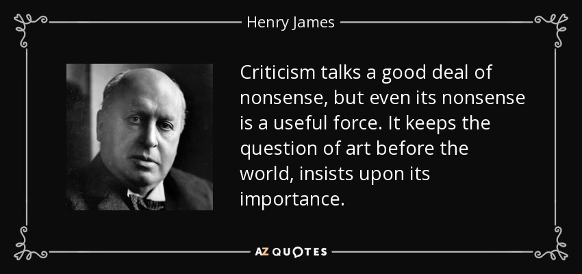 Criticism talks a good deal of nonsense, but even its nonsense is a useful force. It keeps the question of art before the world, insists upon its importance. - Henry James