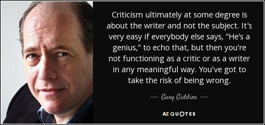 Criticism ultimately at some degree is about the writer and not the subject. It's very easy if everybody else says, 