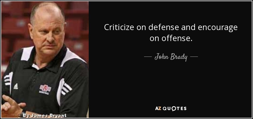 Criticize on defense and encourage on offense. - John Brady