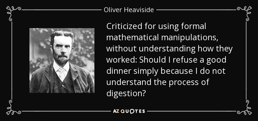 Criticized for using formal mathematical manipulations, without understanding how they worked: Should I refuse a good dinner simply because I do not understand the process of digestion? - Oliver Heaviside