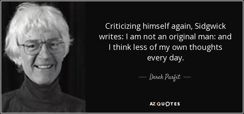 Criticizing himself again, Sidgwick writes: I am not an original man: and I think less of my own thoughts every day. - Derek Parfit