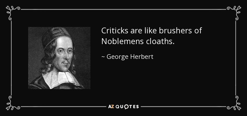 Criticks are like brushers of Noblemens cloaths. - George Herbert