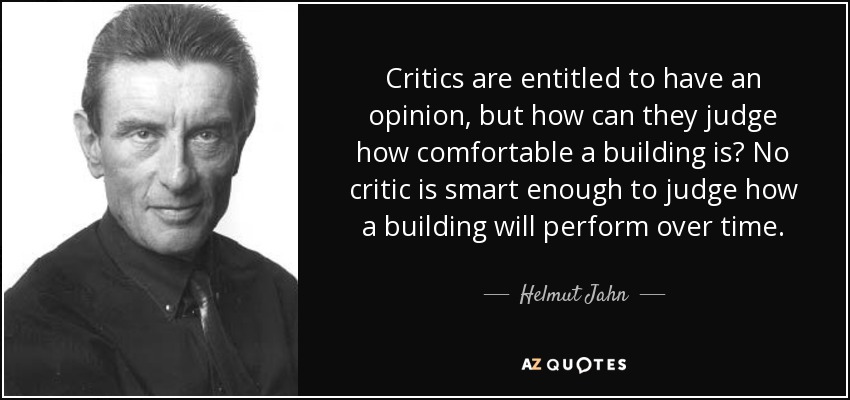 Critics are entitled to have an opinion, but how can they judge how comfortable a building is? No critic is smart enough to judge how a building will perform over time. - Helmut Jahn
