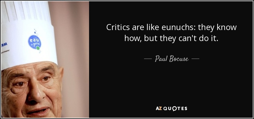 Critics are like eunuchs: they know how, but they can't do it. - Paul Bocuse