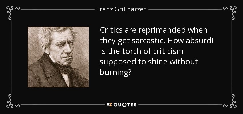Critics are reprimanded when they get sarcastic. How absurd! Is the torch of criticism supposed to shine without burning? - Franz Grillparzer