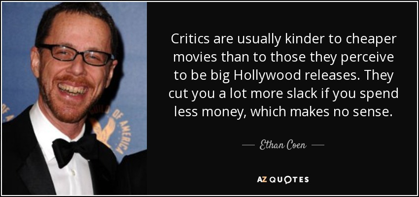 Critics are usually kinder to cheaper movies than to those they perceive to be big Hollywood releases. They cut you a lot more slack if you spend less money, which makes no sense. - Ethan Coen