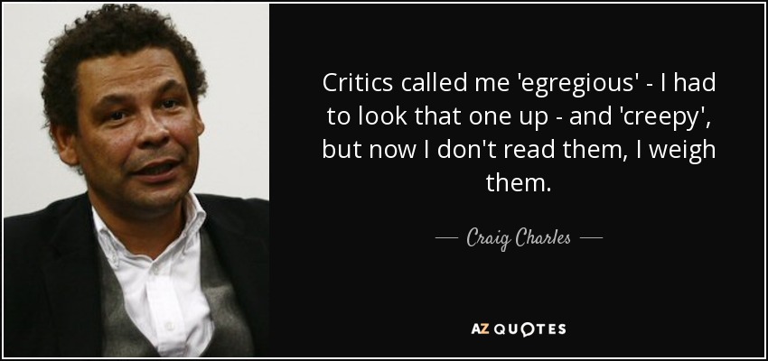 Critics called me 'egregious' - I had to look that one up - and 'creepy', but now I don't read them, I weigh them. - Craig Charles