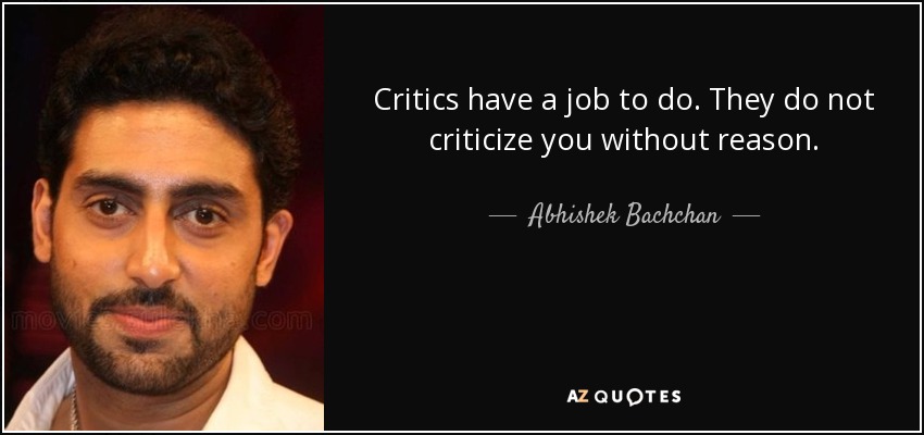 Critics have a job to do. They do not criticize you without reason. - Abhishek Bachchan