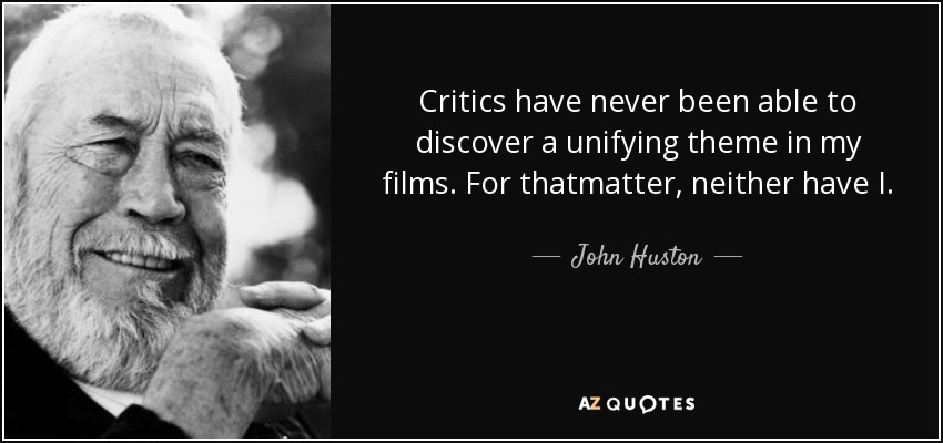 Critics have never been able to discover a unifying theme in my films. For thatmatter, neither have I. - John Huston