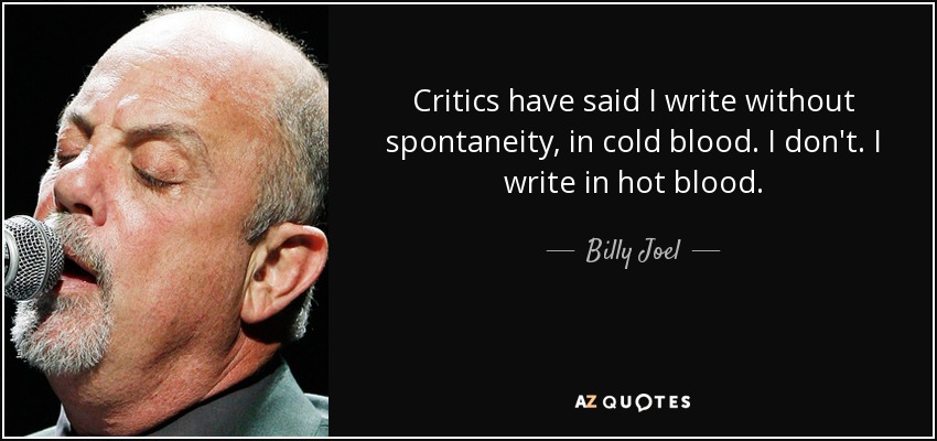 Critics have said I write without spontaneity, in cold blood. I don't. I write in hot blood. - Billy Joel