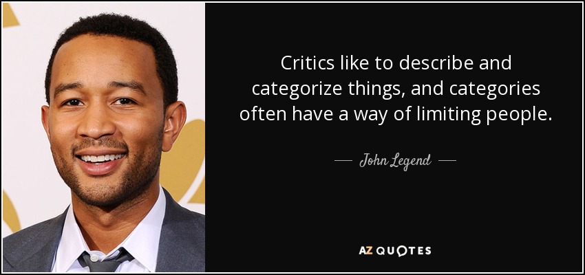 Critics like to describe and categorize things, and categories often have a way of limiting people. - John Legend
