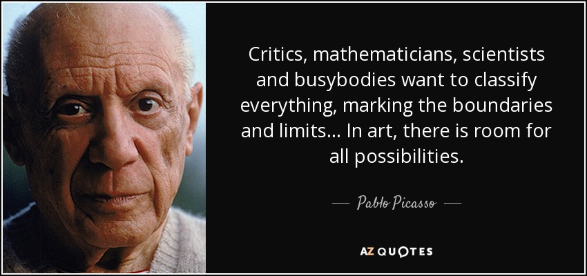 Critics, mathematicians, scientists and busybodies want to classify everything, marking the boundaries and limits... In art, there is room for all possibilities. - Pablo Picasso